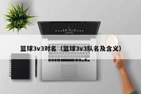 篮球3v3对名（篮球3v3队名及含义）