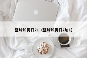 篮球如何打21（篮球如何打2加1）