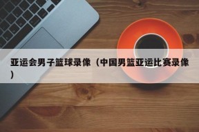 亚运会男子篮球录像（中国男篮亚运比赛录像）