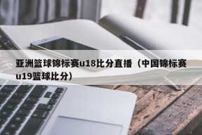 亚洲篮球锦标赛u18比分直播（中国锦标赛u19篮球比分）