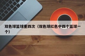 双色球篮球重四次（双色球红色中四个篮球一个）