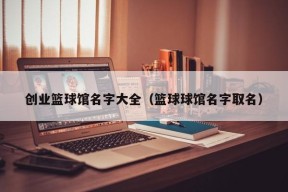 创业篮球馆名字大全（篮球球馆名字取名）