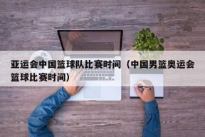 亚运会中国篮球队比赛时间（中国男篮奥运会篮球比赛时间）