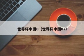 世界杯中国0（世界杯中国07）