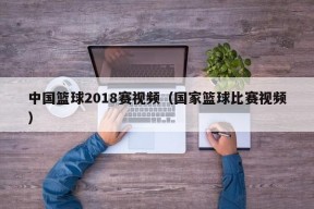 中国篮球2018赛视频（国家篮球比赛视频）