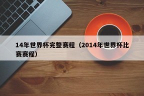 14年世界杯完整赛程（2014年世界杯比赛赛程）