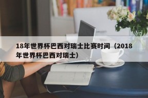 18年世界杯巴西对瑞士比赛时间（2018年世界杯巴西对瑞士）