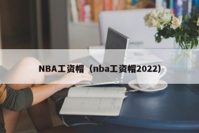 NBA工资帽（nba工资帽2022）