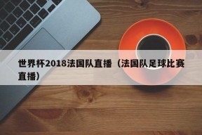 世界杯2018法国队直播（法国队足球比赛直播）