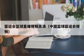 亚运会篮球直播视频高清（中国篮球亚运会视频）