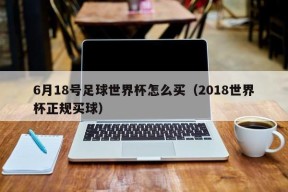 6月18号足球世界杯怎么买（2018世界杯正规买球）