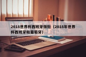 2018世界杯西班牙领衔（2018年世界杯西班牙和葡萄牙）