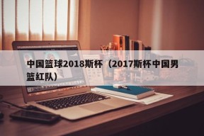 中国篮球2018斯杯（2017斯杯中国男篮红队）