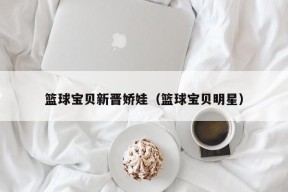 篮球宝贝新晋娇娃（篮球宝贝明星）