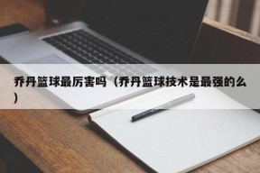 乔丹篮球最厉害吗（乔丹篮球技术是最强的么）