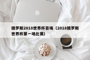 俄罗斯2018世界杯首场（2018俄罗斯世界杯第一场比赛）