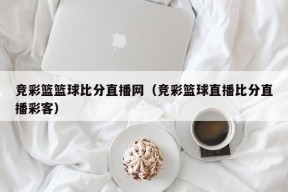 竞彩篮篮球比分直播网（竞彩篮球直播比分直播彩客）