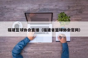 福建篮球协会直播（福建省篮球协会官网）