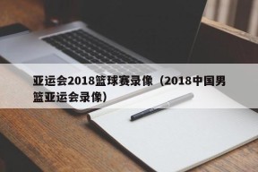 亚运会2018篮球赛录像（2018中国男篮亚运会录像）