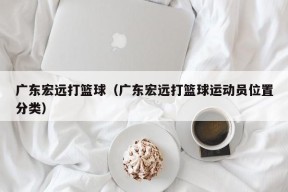 广东宏远打篮球（广东宏远打篮球运动员位置分类）