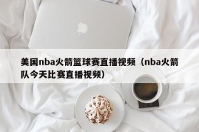 美国nba火箭篮球赛直播视频（nba火箭队今天比赛直播视频）