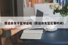 亚运会女子篮球运动（亚运会女篮比赛时间）