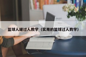 篮球人缝过人教学（实用的篮球过人教学）