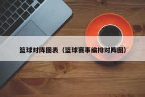 篮球对阵图表（篮球赛事编排对阵图）