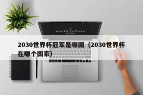 2030世界杯冠军是哪国（2030世界杯在哪个国家）