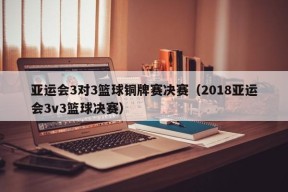 亚运会3对3篮球铜牌赛决赛（2018亚运会3v3篮球决赛）