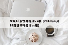 今晚18点世界杯谁vs谁（2018年6月18日世界杯是谁vs谁）