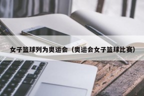 女子篮球列为奥运会（奥运会女子篮球比赛）