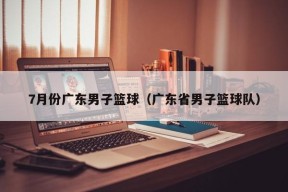 7月份广东男子篮球（广东省男子篮球队）