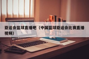 亚运会篮球直播吧（中国篮球亚运会比赛直播视频）