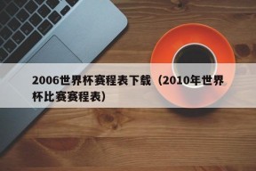 2006世界杯赛程表下载（2010年世界杯比赛赛程表）