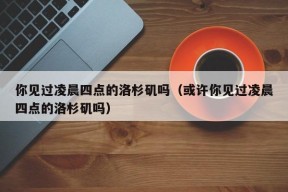 你见过凌晨四点的洛杉矶吗（或许你见过凌晨四点的洛杉矶吗）