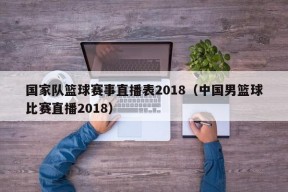 国家队篮球赛事直播表2018（中国男篮球比赛直播2018）