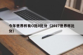 今年世界杯有O比0比分（2017世界杯比分）