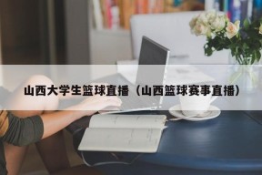 山西大学生篮球直播（山西篮球赛事直播）