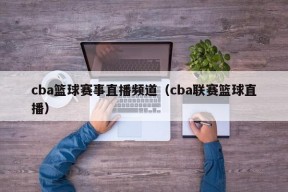 cba篮球赛事直播频道（cba联赛篮球直播）