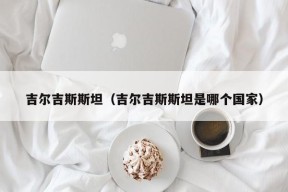 吉尔吉斯斯坦（吉尔吉斯斯坦是哪个国家）