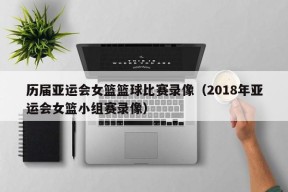 历届亚运会女篮篮球比赛录像（2018年亚运会女篮小组赛录像）