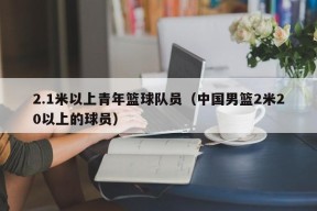 2.1米以上青年篮球队员（中国男篮2米20以上的球员）