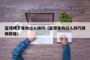 篮球跨下变向过人技巧（篮球变向过人技巧视频教程）