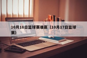 10月18日篮球赛谁赢（10月17日篮球赛）