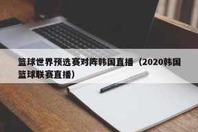 篮球世界预选赛对阵韩国直播（2020韩国篮球联赛直播）