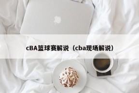 cBA篮球赛解说（cba现场解说）