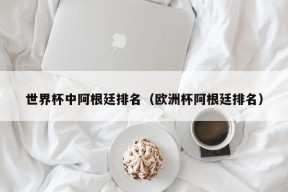 世界杯中阿根廷排名（欧洲杯阿根廷排名）