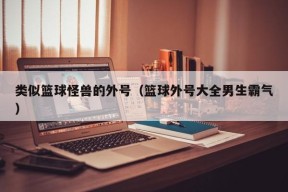 类似篮球怪兽的外号（篮球外号大全男生霸气）