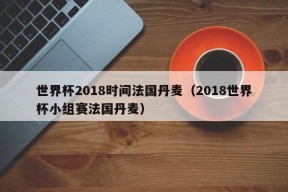 世界杯2018时间法国丹麦（2018世界杯小组赛法国丹麦）